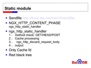 Static module Sendfile  http://linux.die.net/man/2/sendfile NGX_HTTP_CONTENT_PHASE ngx_http_static_handler ngx_http_static_handler 1 、 method check. GET/HEAD/POST 2 、 Cache processing 3 、  ngx_http_discard_request_body 4 、 output Only Cache fd Red black tree 