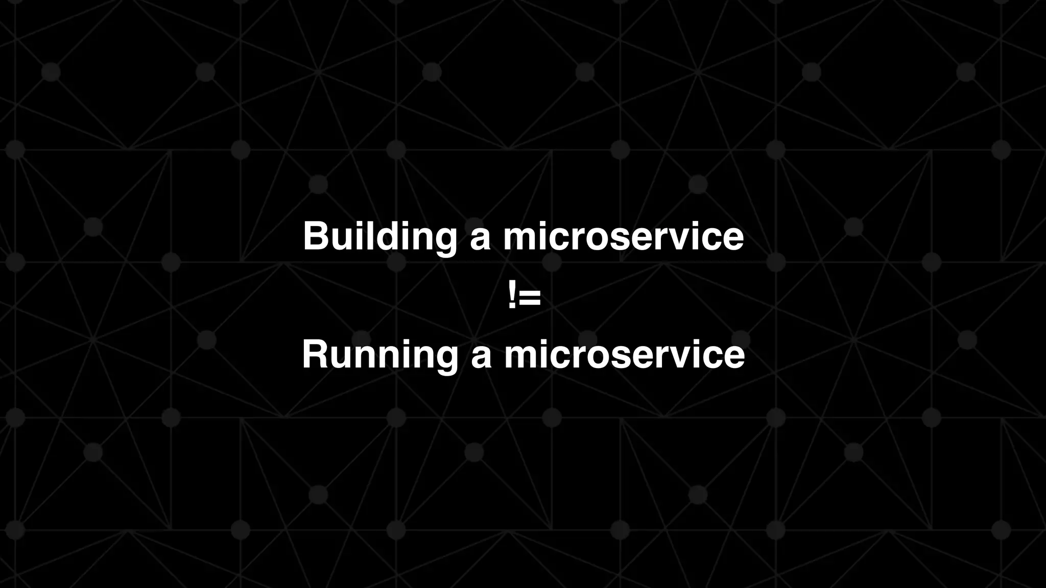 Building a microservice
!=
Running a microservice
 