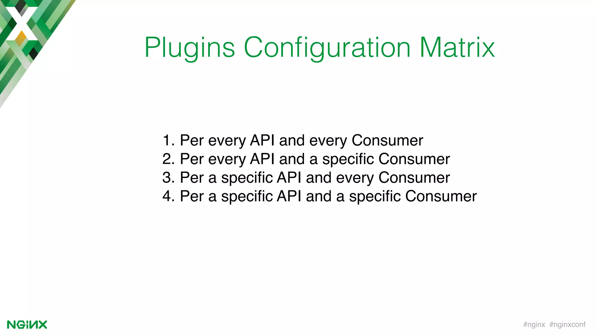 #nginx #nginxconf
Plugins Conﬁguration Matrix
1. Per every API and every Consumer
2. Per every API and a speciﬁc Consumer
3. Per a speciﬁc API and every Consumer
4. Per a speciﬁc API and a speciﬁc Consumer
 