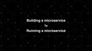 Building a microservice
!=
Running a microservice
 