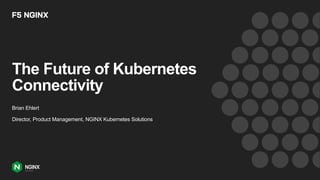 The Future of Kubernetes
Connectivity
Brian Ehlert
Director, Product Management, NGINX Kubernetes Solutions
 