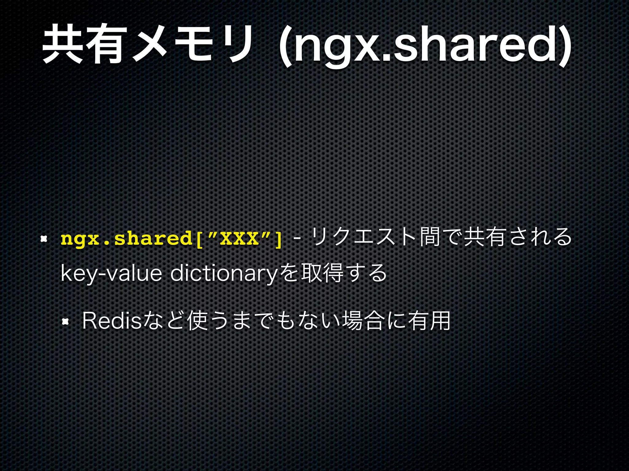 共有メモリ (ngx.shared) ngx.shared[”XXX”] - リクエスト間で共有される key-value dictionaryを取得する Redisなど使うまでもない場合に有用 