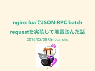 nginx luaでJSON-RPC batch
requestを実装して地雷踏んだ話
2016/02/08 @mosa_siru
1
 
