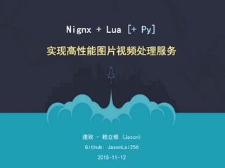 速致 - 赖立维 (Jason)
Github: JasonLai256
2015-11-12
Nignx + Lua [+ Py]
实现高性能图片视频处理服务
 