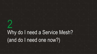 Why do I need a Service Mesh?
(and do I need one now?)
2
 
