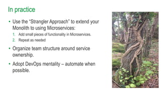 In practice
• Use the “Strangler Approach” to extend your
Monolith to using Microservices:
1. Add small pieces of functionality in Microservices.
2. Repeat as needed
• Organize team structure around service
ownership.
• Adopt DevOps mentality – automate when
possible.
Holiday Photos
 