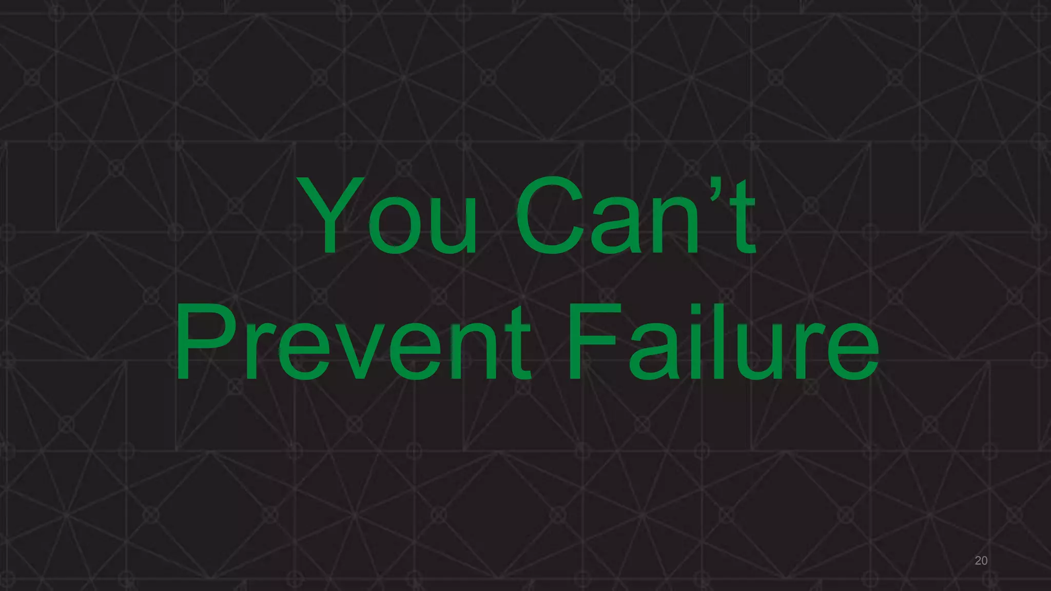 You Can’t
Prevent Failure
20
 