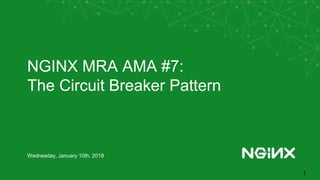 NGINX MRA AMA #7:
The Circuit Breaker Pattern
Wednesday, January 10th, 2018
1
 