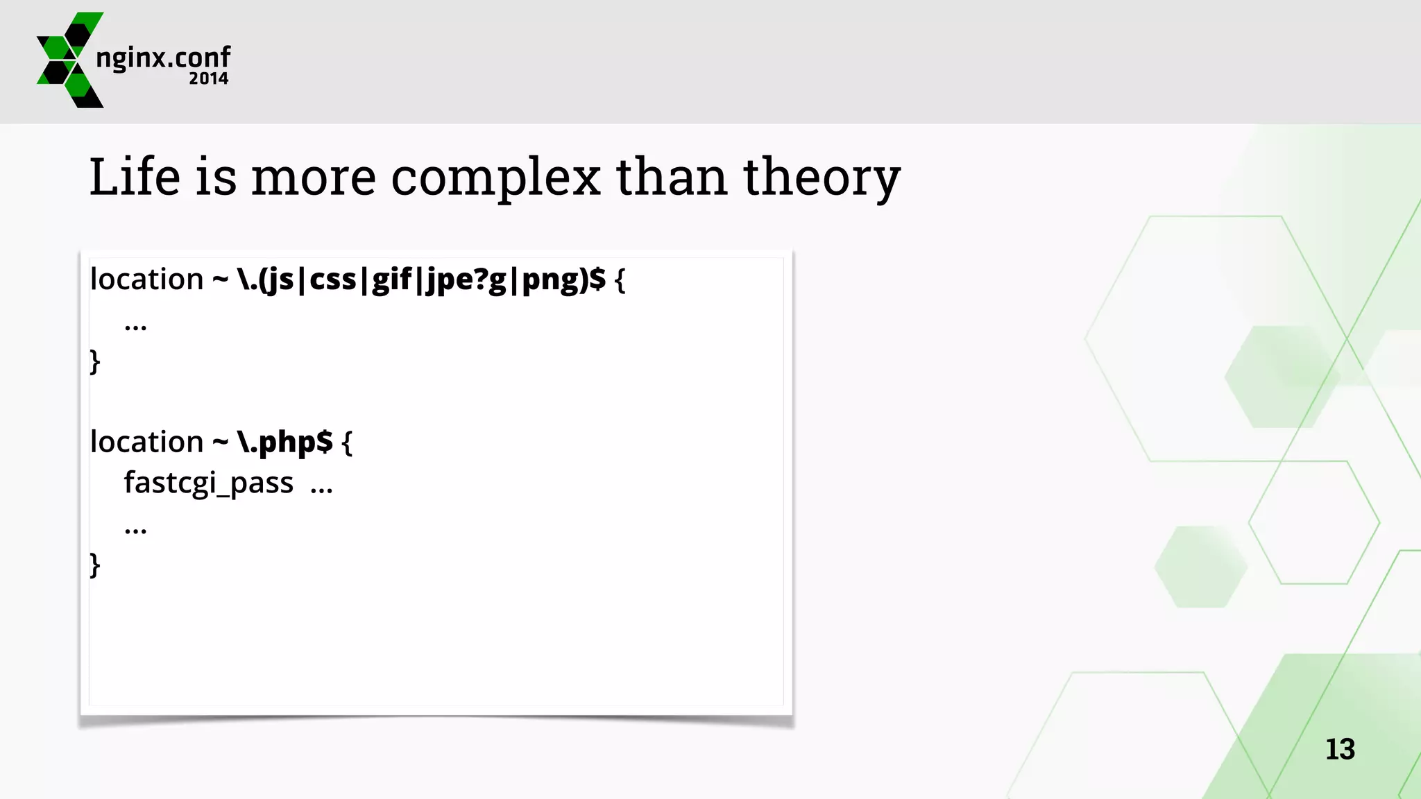 Life is more complex than theory 
location ~ .(js|css|gif|jpe?g|png)$ { 
… 
} 
! 
location ~ .php$ { 
fastcgi_pass … 
… 
} 
13 
 