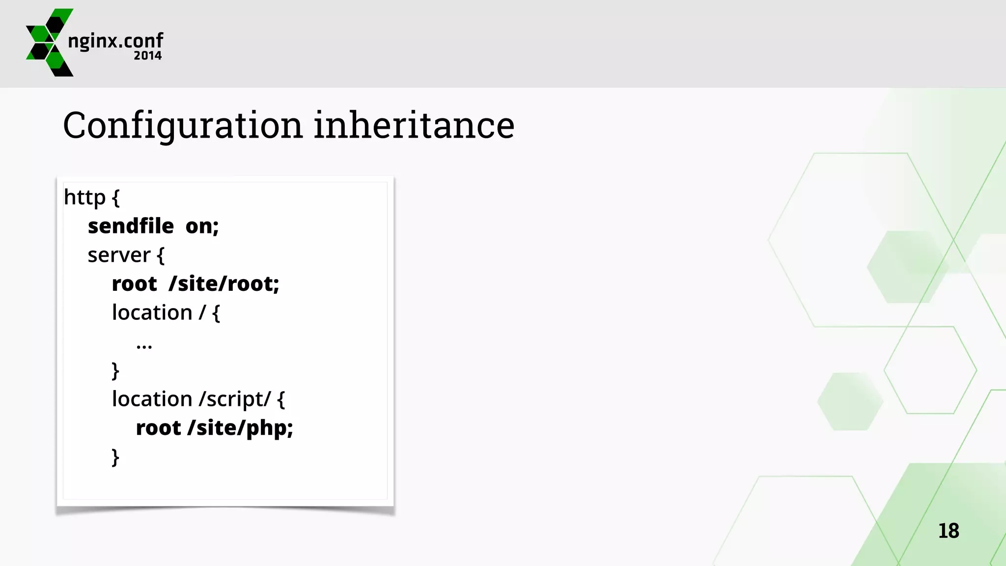 Configuration inheritance 
http { 
sendfile on; 
server { 
root /site/root; 
location / { 
… 
} 
location /script/ { 
root /site/php; 
} 
18 
 