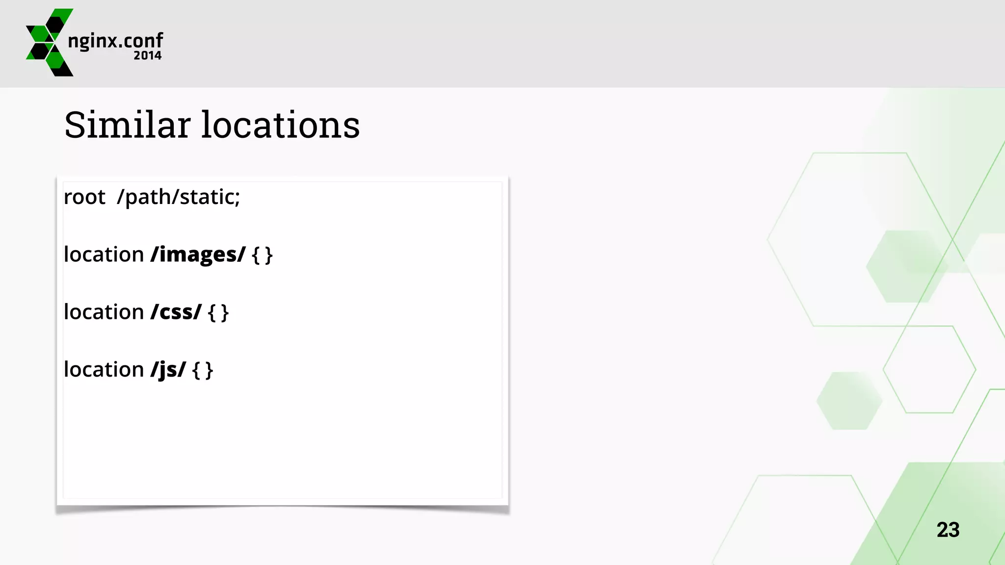 Similar locations 
root /path/static; 
! 
location /images/ { } 
! 
location /css/ { } 
! 
location /js/ { } 
23 
 