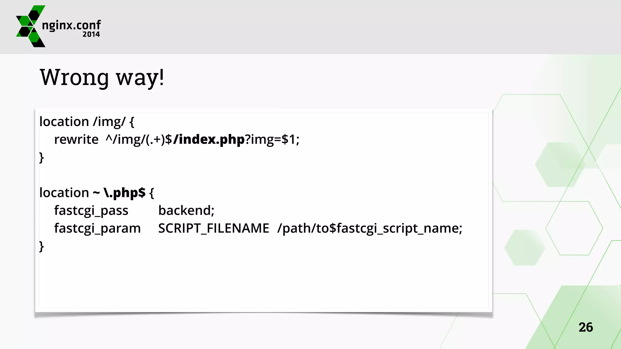 Wrong way! 
location /img/ { 
rewrite ^/img/(.+)$ /index.php?img=$1; 
} 
! 
location ~ .php$ { 
fastcgi_pass backend; 
fastcgi_param SCRIPT_FILENAME /path/to$fastcgi_script_name; 
} 
26 
 