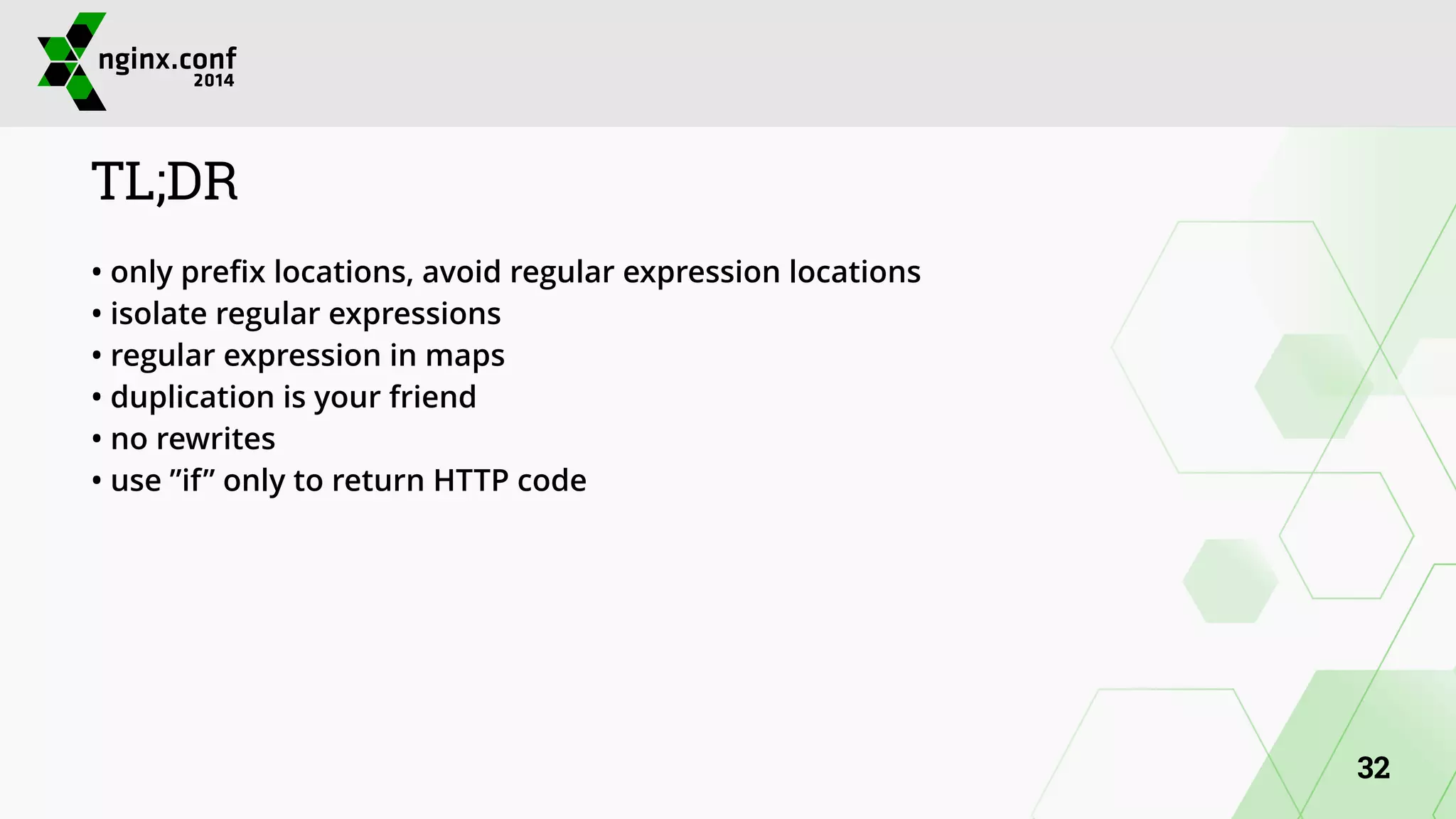 TL;DR 
• only prefix locations, avoid regular expression locations 
• isolate regular expressions 
• regular expression in maps 
• duplication is your friend 
• no rewrites 
• use ”if” only to return HTTP code 
32 
