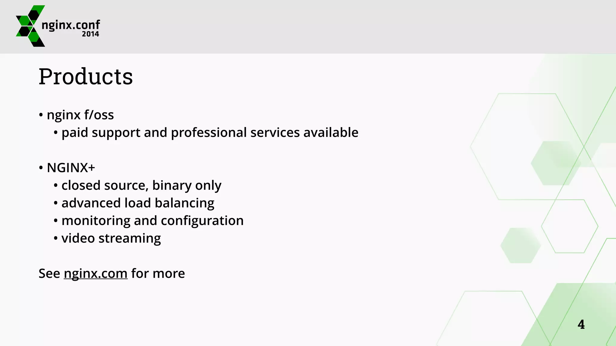 Products 
• nginx f/oss 
• paid support and professional services available 
! 
• NGINX+ 
• closed source, binary only 
• advanced load balancing 
• monitoring and configuration 
• video streaming 
! 
See nginx.com for more 
4 
 