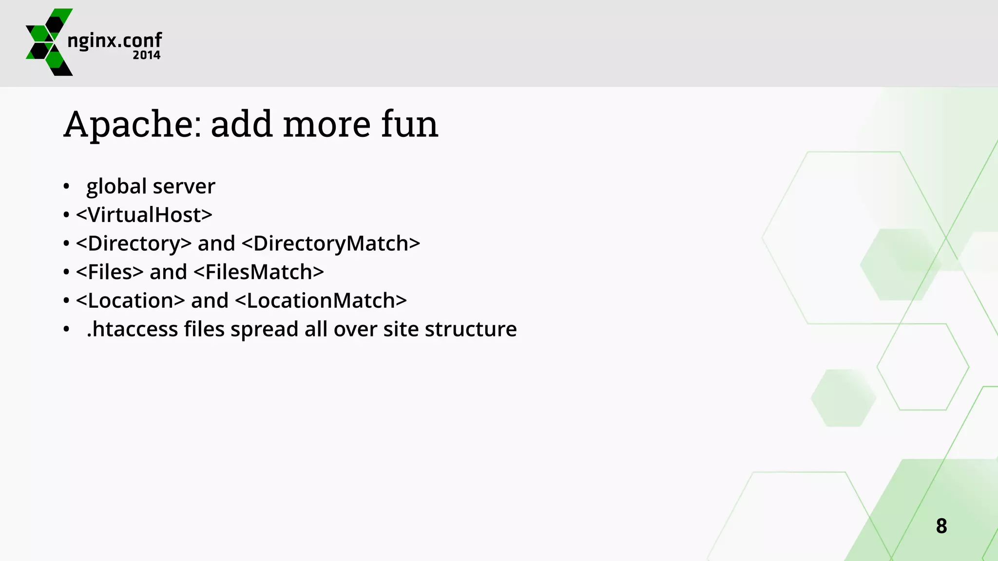 Apache: add more fun 
• global server 
• <VirtualHost> 
• <Directory> and <DirectoryMatch> 
• <Files> and <FilesMatch> 
• <Location> and <LocationMatch> 
• .htaccess files spread all over site structure 
8 
 
