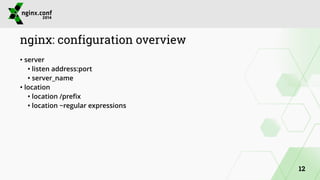nginx: configuration overview 
• server 
• listen address:port 
• server_name 
• location 
• location /prefix 
• location ~regular expressions 
12 
 