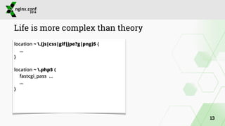 Life is more complex than theory 
location ~ .(js|css|gif|jpe?g|png)$ { 
… 
} 
! 
location ~ .php$ { 
fastcgi_pass … 
… 
} 
13 
 