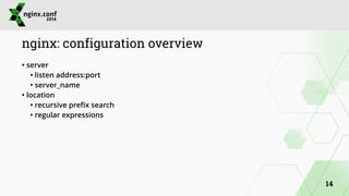 nginx: configuration overview 
• server 
• listen address:port 
• server_name 
• location 
• recursive prefix search 
• regular expressions 
14 
 