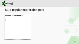 Skip regular expression part 
location ^~ /images/ { 
… 
} 
16 
 