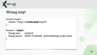 Wrong way! 
location /img/ { 
rewrite ^/img/(.+)$ /index.php?img=$1; 
} 
! 
location ~ .php$ { 
fastcgi_pass backend; 
fastcgi_param SCRIPT_FILENAME /path/to$fastcgi_script_name; 
} 
17 
 
