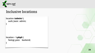 Inclusive locations 
location /admin/ { 
auth_basic admin; 
} 
! 
! 
! 
! 
location ~ .php$ { 
fastcgi_pass backend; 
} 
24 
 
