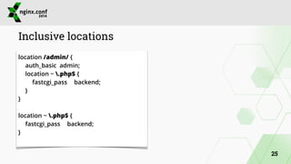 Inclusive locations 
location /admin/ { 
auth_basic admin; 
location ~ .php$ { 
fastcgi_pass backend; 
} 
} 
! 
location ~ .php$ { 
fastcgi_pass backend; 
} 
25 
 