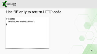 Use “if” only to return HTTP code 
if ($bot) { 
return 200 “No bots here!”; 
} 
31 
 