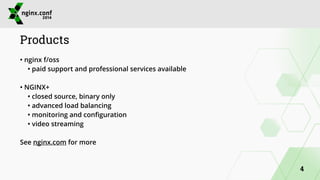 Products 
• nginx f/oss 
• paid support and professional services available 
! 
• NGINX+ 
• closed source, binary only 
• advanced load balancing 
• monitoring and configuration 
• video streaming 
! 
See nginx.com for more 
4 
 