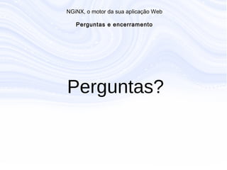 N G iN X , o m otor da sua aplicação W eb
P erguntas e encerram ento
Perguntas?
 