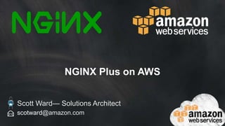 NGINX Plus on AWS 
Scott Ward— Solutions Architect 
scotward@amazon.com 
 