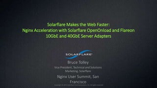 2015 | 1
Copyright © 2015 Solarflare Communications, Inc. All rights reserved
Solarflare Makes the Web Faster:
Nginx Acceleration with Solarflare OpenOnload and Flareon
10GbE and 40GbE Server Adapters
Bruce Tolley
Vice President, Technical and Solutions
Marketing, Solarflare
Nginx User Summit, San
Francisco
 