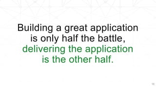 Building a great application
is only half the battle,
delivering the application
is the other half.
16
 
