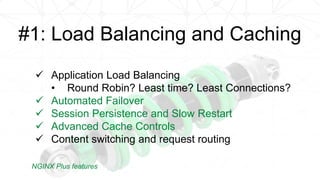  Application Load Balancing
• Round Robin? Least time? Least Connections?
 Automated Failover
 Session Persistence and Slow Restart
 Advanced Cache Controls
 Content switching and request routing
#1: Load Balancing and Caching
NGINX Plus features
 