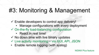  Enable developers to control app delivery!
• Manage configurations with every deployment
 On-the-fly load-balancing configuration
• React in real time!
 No down time with live binary updates
 Live activity monitoring – via GUI, API, JSON
• Enable remote logging (with syslog)
NGINX Plus feature
#3: Monitoring & Management
 