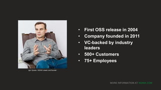MORE INFORMATION AT NGINX.COM
• First OSS release in 2004
• Company founded in 2011
• VC-backed by industry
leaders
• 500+ Customers
• 75+ Employees
Igor Sysoev, NGINX creator and founder
 