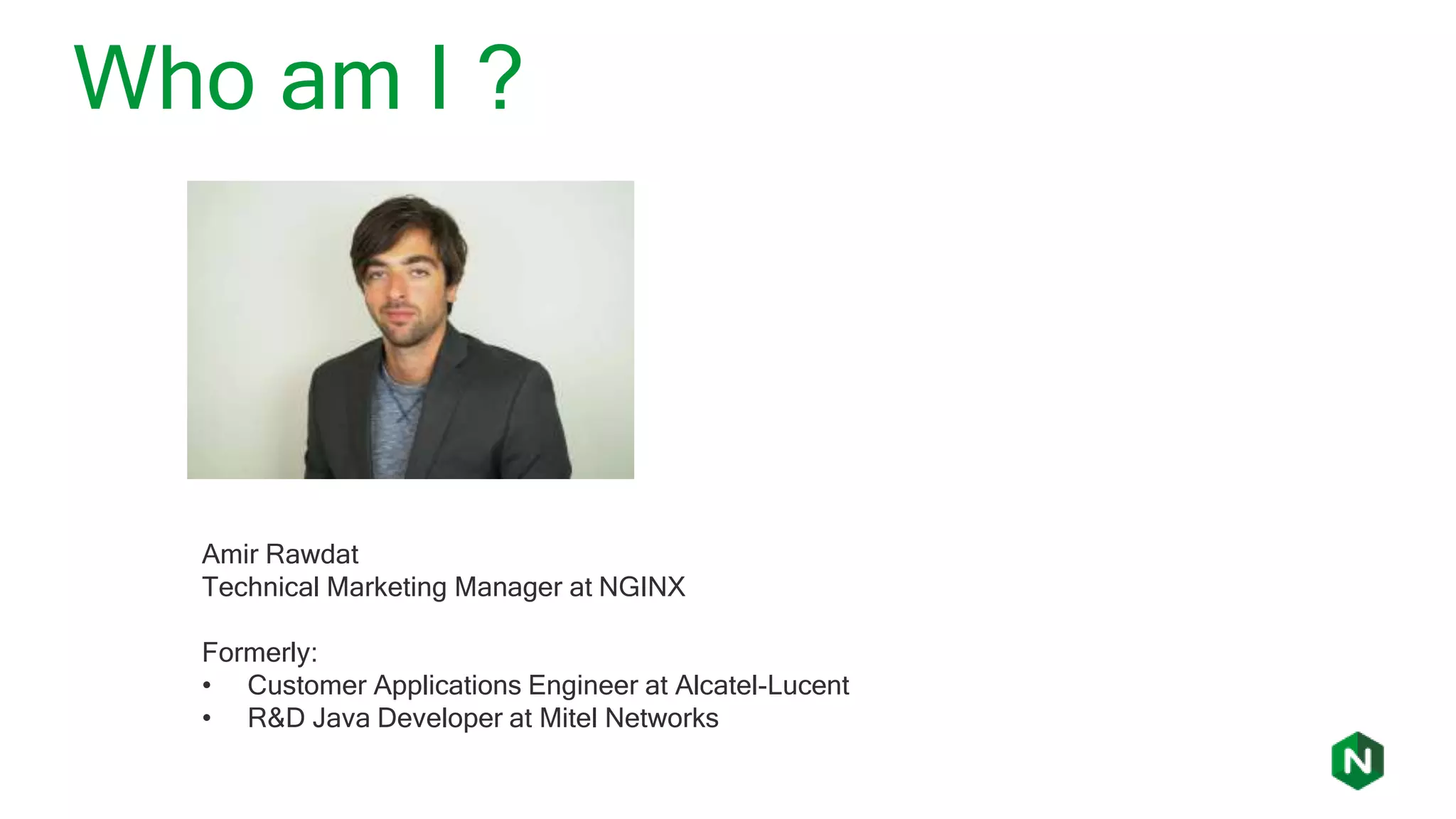 Amir Rawdat
Technical Marketing Manager at NGINX
Formerly:
• Customer Applications Engineer at Alcatel-Lucent
• R&D Java Developer at Mitel Networks
Who am I ?
 