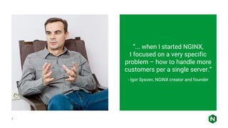3
“... when I started NGINX,
I focused on a very specific
problem – how to handle more
customers per a single server.”
- Igor Sysoev, NGINX creator and founder
 
