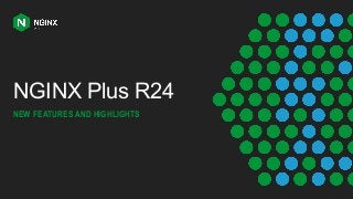 NGINX Plus R24
NEW FEATURES AND HIGHLIGHTS
 