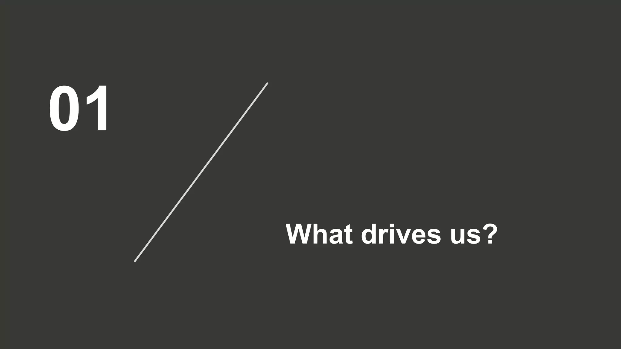 01
What drives us?
 