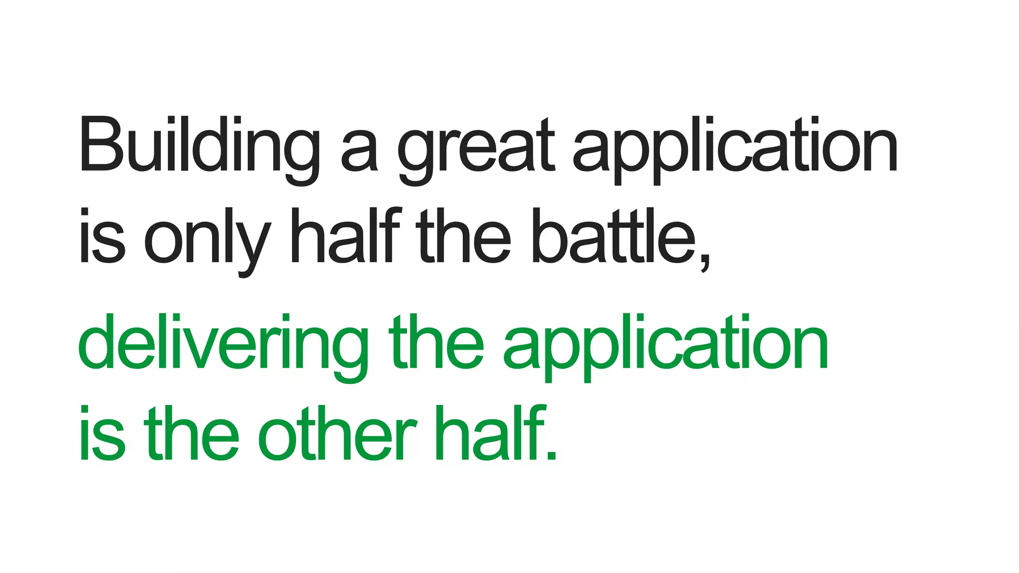 Building a great application
is only half the battle,
delivering the application
is the other half.
 