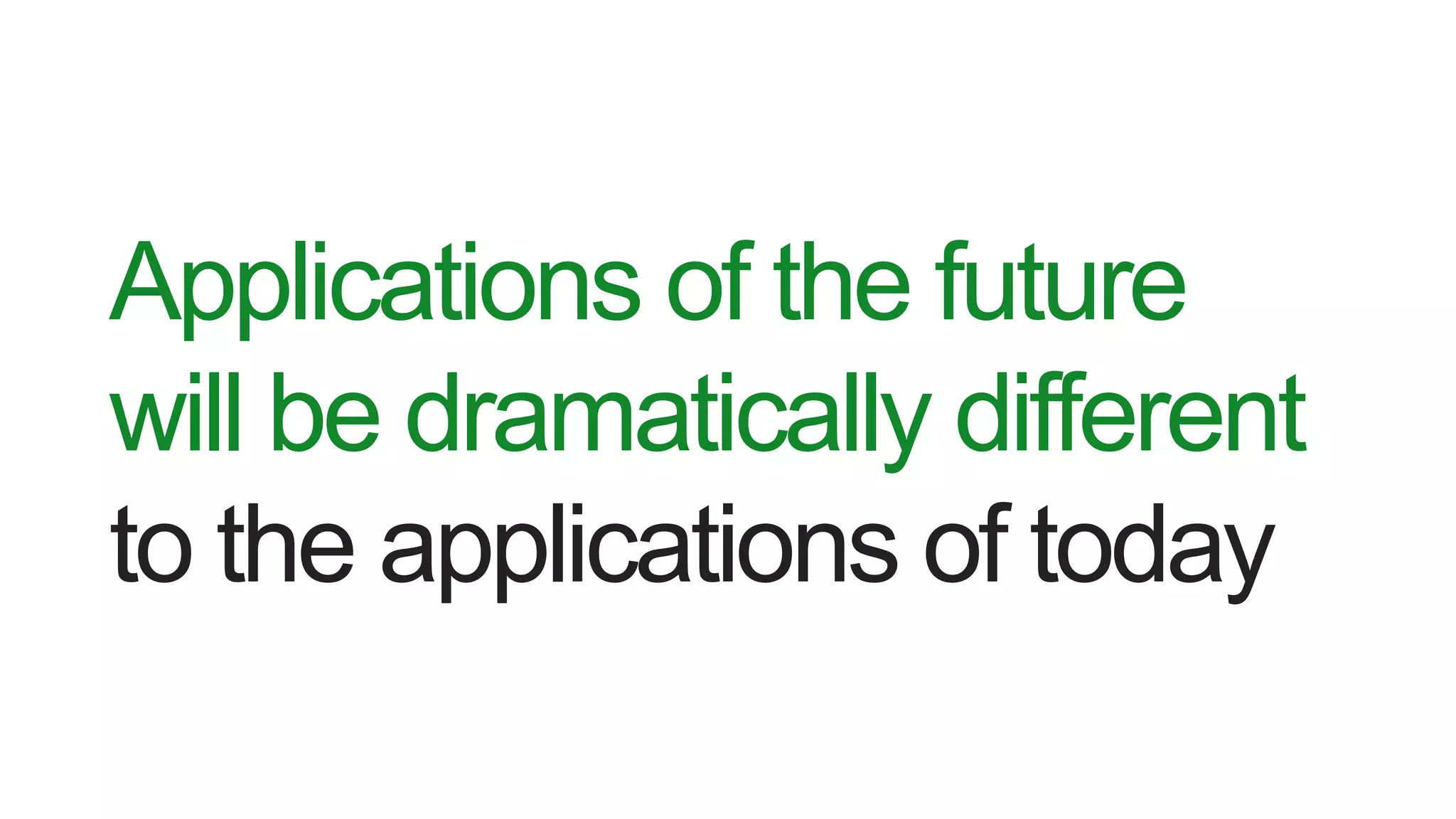 Applications of the future
will be dramatically different
to the applications of today
 