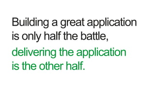 Building a great application
is only half the battle,
delivering the application
is the other half.
 