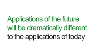 Applications of the future
will be dramatically different
to the applications of today
 