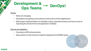 Trends
• Roles are changing
• Developers are getting more in#uence and control of their applications
• With proper implementation of a DevOps culture, operations teams can focus more on
improving the environment and application reliability
How we are adapting…
• Focusing on API enhancements
• New product on the horizon to help the deployment of NGINX easier
35
Development &
Ops Teams
DevOps!
 