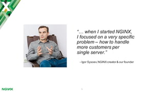 5
“… when I started NGINX,
I focused on a very specific
problem – how to handle
more customers per
single server.”
- Igor Sysoev,NGINX creator& our founder
 