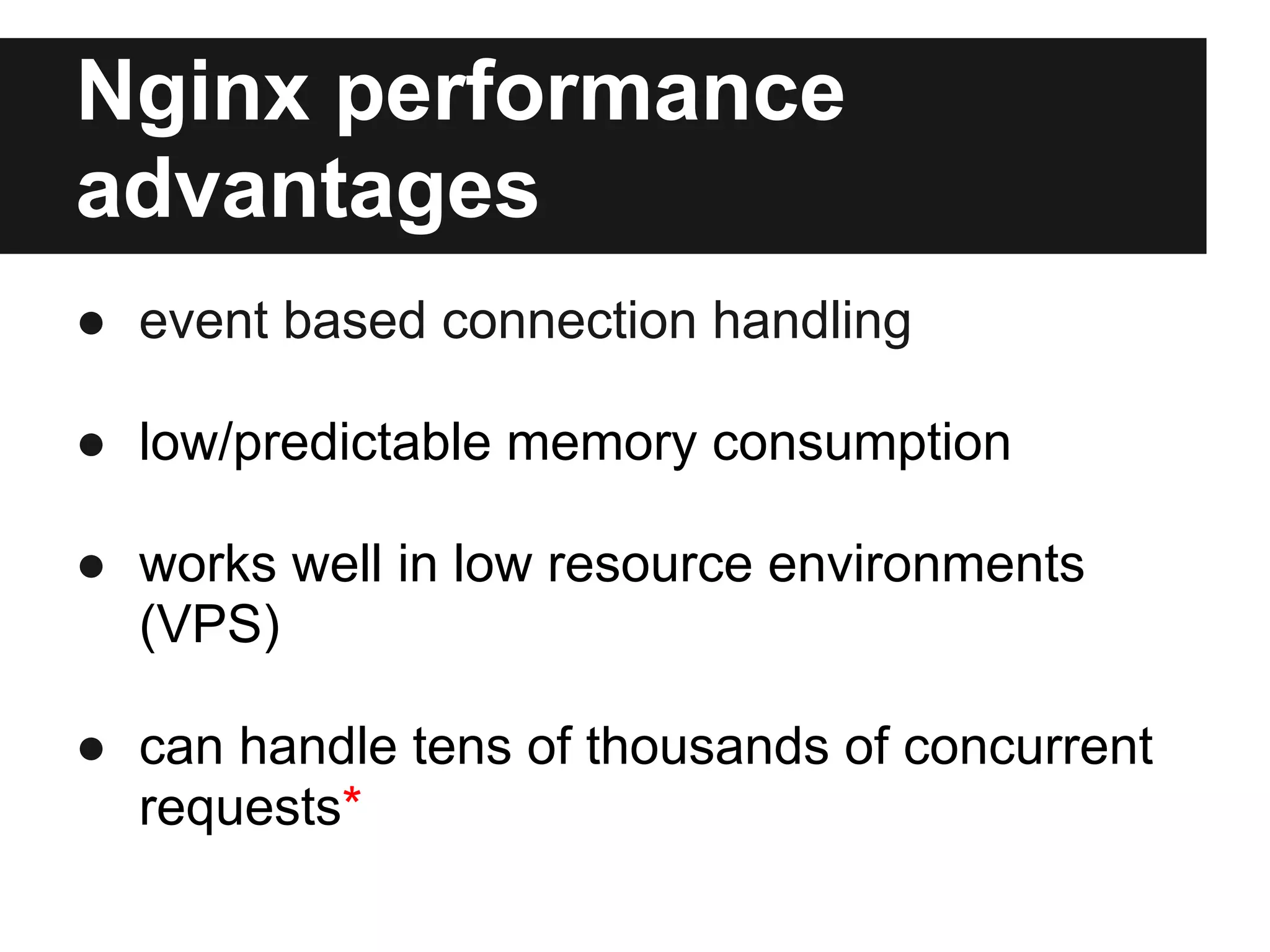 Nginx performance
advantages
● event based connection handling

● low/predictable memory consumption

● works well in low resource environments
  (VPS)

● can handle tens of thousands of concurrent
  requests*
 