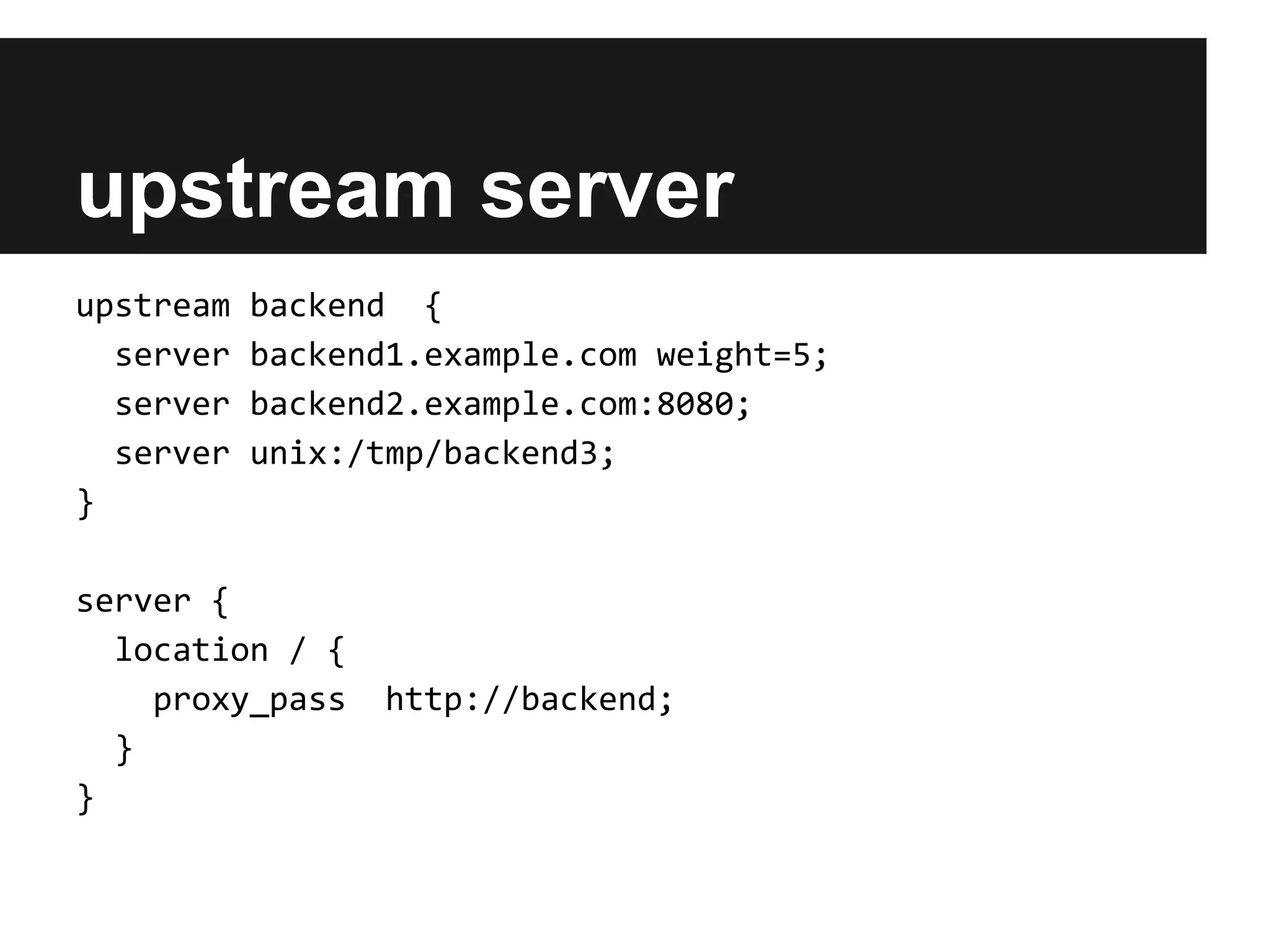 upstream server
upstream   backend {
  server   backend1.example.com weight=5;
  server   backend2.example.com:8080;
  server   unix:/tmp/backend3;
}

server {
  location / {
    proxy_pass   http://backend;
  }
}
 