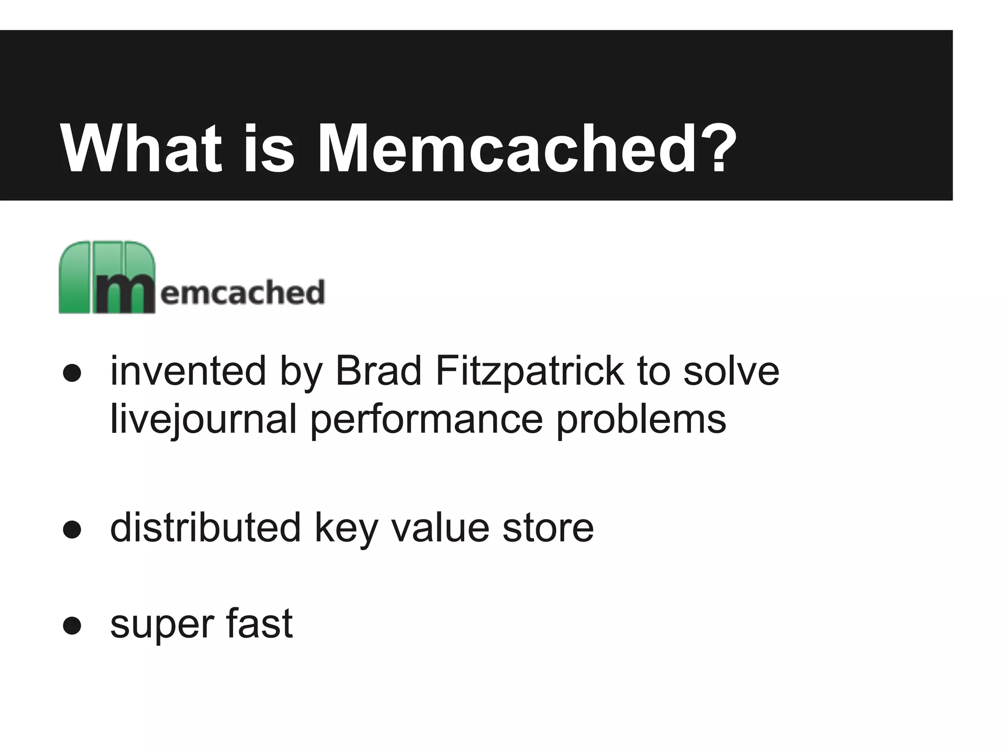 What is Memcached?


● invented by Brad Fitzpatrick to solve
  livejournal performance problems

● distributed key value store

● super fast
 