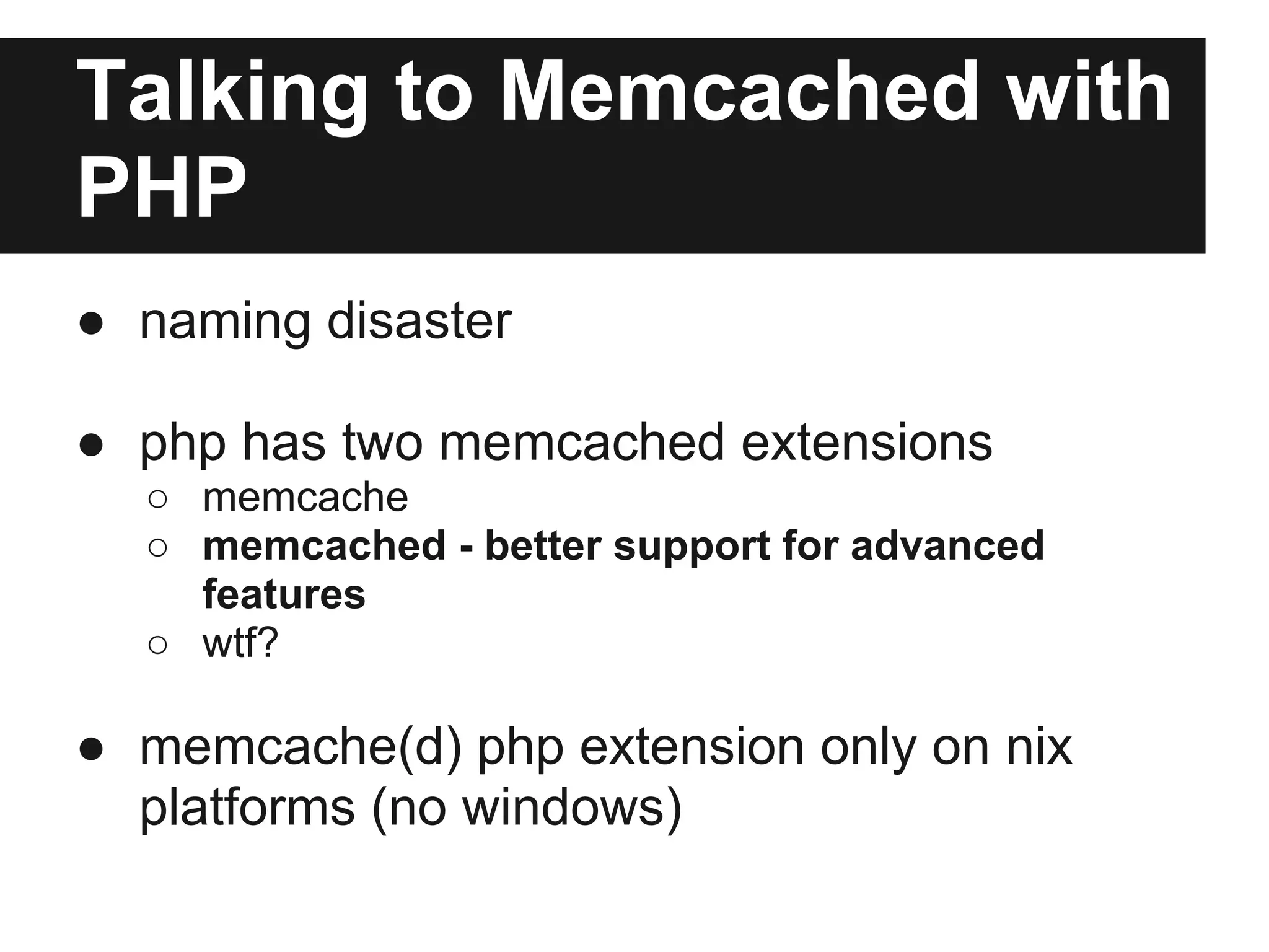Talking to Memcached with
PHP
● naming disaster

● php has two memcached extensions
  ○ memcache
  ○ memcached - better support for advanced
    features
  ○ wtf?

● memcache(d) php extension only on nix
  platforms (no windows)
 