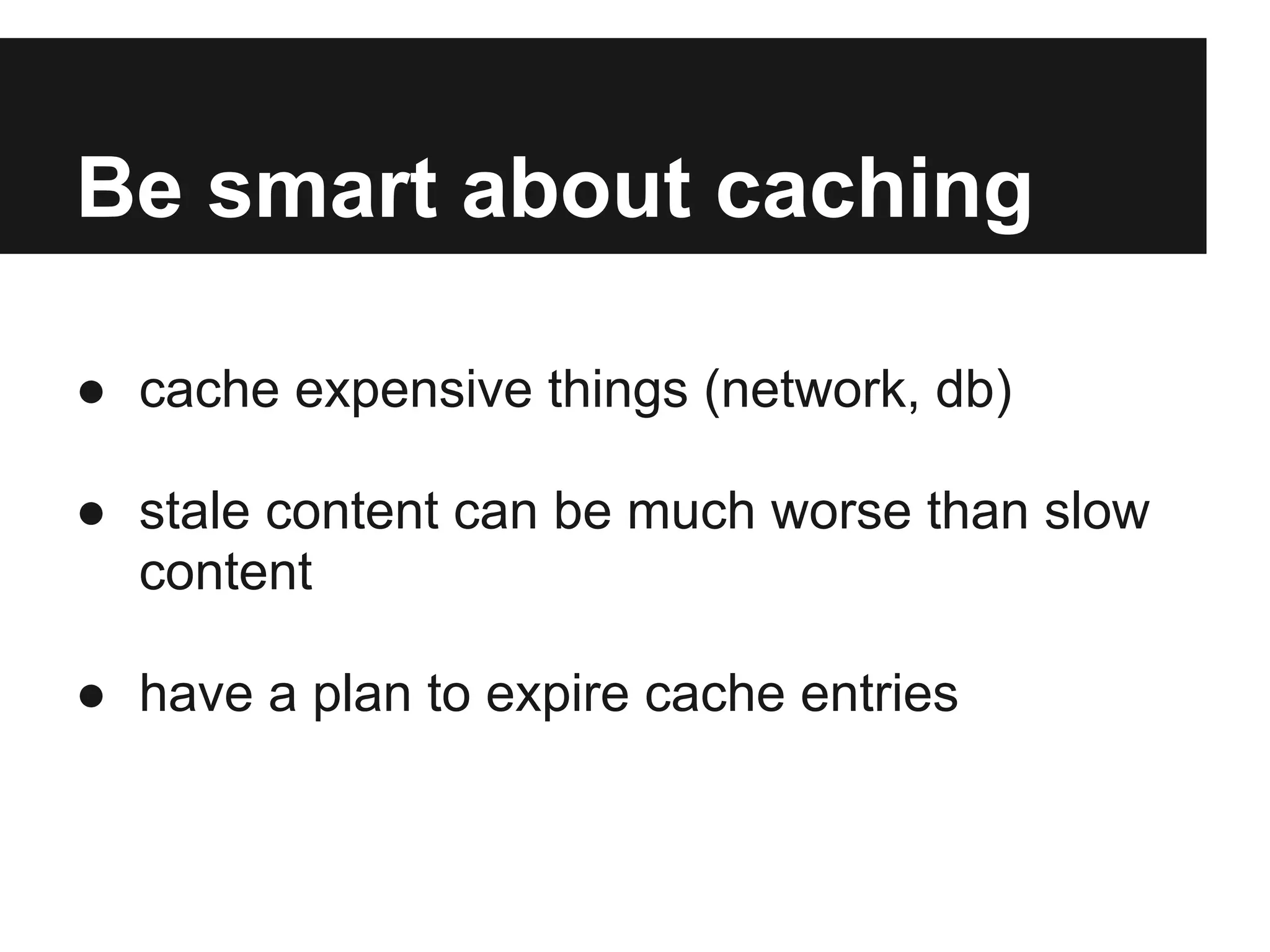 Be smart about caching

● cache expensive things (network, db)

● stale content can be much worse than slow
  content

● have a plan to expire cache entries
 
